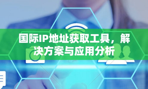 国际IP地址获取工具，解决方案与应用分析