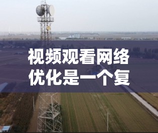 视频观看网络优化是一个复杂的过程，涉及多个方面的技术和策略。以下是一些常见的优化方法和建议，帮助你提升视频观看体验