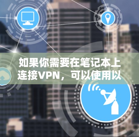 如果你需要在笔记本上连接VPN，可以使用以下几种常见的VPN工具。这些工具支持多种协议，适合个人或企业用户