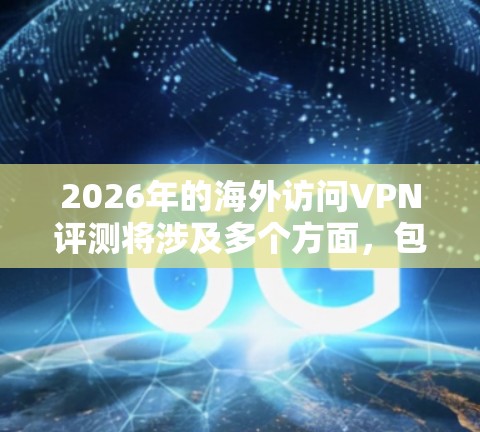 2026年的海外访问VPN评测将涉及多个方面，包括技术性能、安全性、隐私保护、服务质量等。以下是一些可能的评测维度和重点
