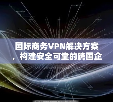 国际商务VPN解决方案，构建安全可靠的跨国企业网络