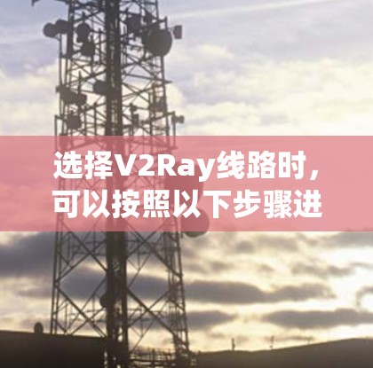 选择V2Ray线路时，可以按照以下步骤进行优化