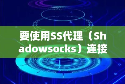 要使用SS代理（Shadowsocks）连接，遵循以下步骤