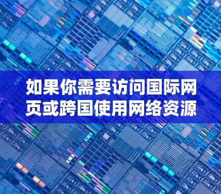 如果你需要访问国际网页或跨国使用网络资源，以下是一些常用的国际网页访问软件和工具