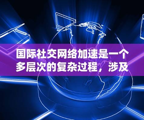 国际社交网络加速是一个多层次的复杂过程，涉及技术创新、政策协调、社会推动和经济促进等多个方面。以下是对这一过程的系统化分析和建议
