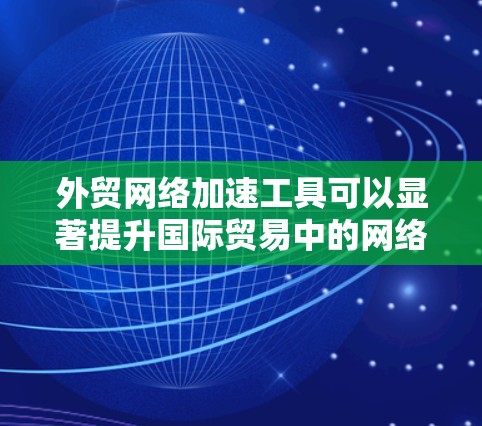 外贸网络加速工具可以显著提升国际贸易中的网络性能，尤其是在处理跨国数据传输和访问时。以下是根据您的需求和思考过程整理出的解决方案