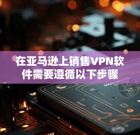 在亚马逊上销售VPN软件需要遵循以下步骤