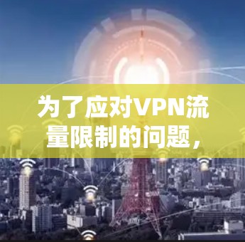 为了应对VPN流量限制的问题，可以采取以下分步解决方案
