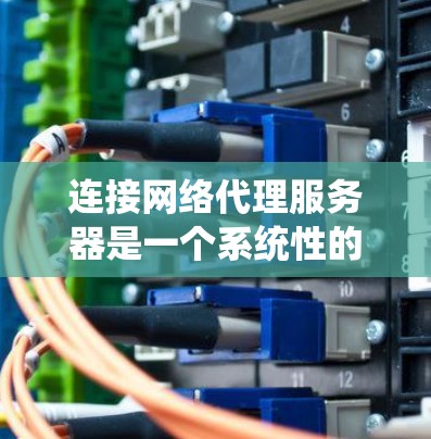 连接网络代理服务器是一个系统性的过程，以下是详细的步骤指南