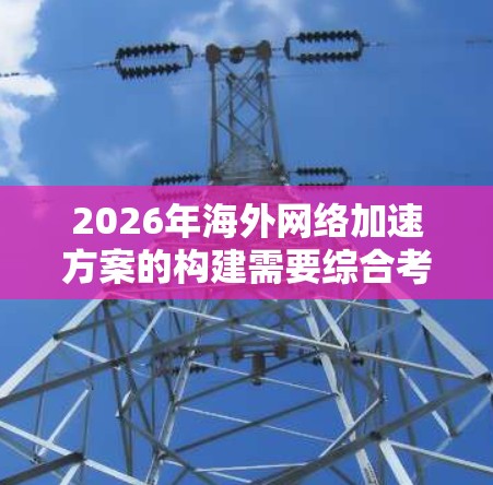 2026年海外网络加速方案的构建需要综合考虑技术创新、数据优化、安全防护以及国际合作等多个方面，以确保数据高效、可靠地跨越国际边界传输。以下是一个详细且有条理的方案