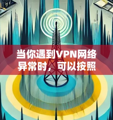 当你遇到VPN网络异常时，可以按照以下步骤逐步排查和解决问题