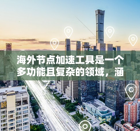 海外节点加速工具是一个多功能且复杂的领域，涵盖了多种技术手段来优化访问远程资源的速度和可靠性。以下是对这些工具的详细分类和应用建议