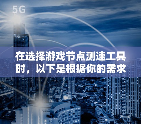 在选择游戏节点测速工具时，以下是根据你的需求和思考过程整理的步骤和建议