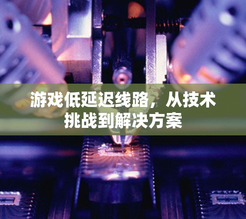 游戏低延迟线路，从技术挑战到解决方案