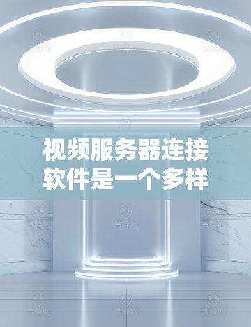 视频服务器连接软件是一个多样化的领域，涉及多种协议和技术，选择合适的工具和方法需要根据具体需求来决定。以下是关于视频服务器连接软件的详细分析