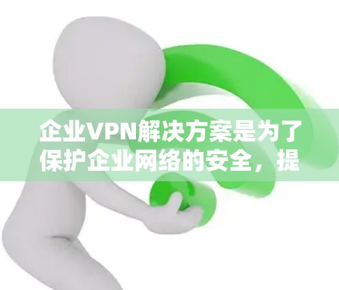 企业VPN解决方案是为了保护企业网络的安全，提供远程用户安全访问内部网络的服务。以下是企业VPN解决方案的主要内容和步骤