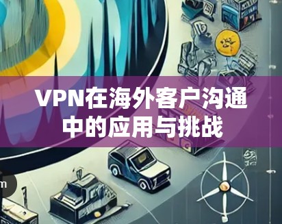 VPN在海外客户沟通中的应用与挑战