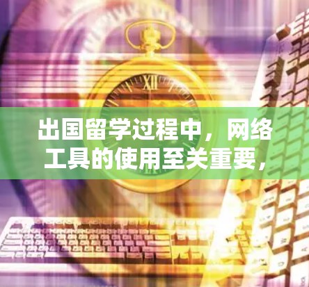出国留学过程中，网络工具的使用至关重要，以下是根据留学阶段整理的网络工具清单