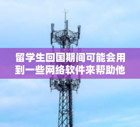 留学生回国期间可能会用到一些网络软件来帮助他们处理各种日常事务或解决问题。以下是一些常用的网络软件和服务