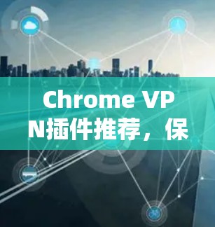 Chrome VPN插件推荐，保障网络安全与隐私