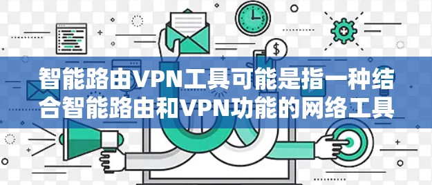 智能路由VPN工具可能是指一种结合智能路由和VPN功能的网络工具。这种工具通常用于在复杂网络环境中，通过VPN（虚拟专用网）实现安全、可靠的通信，同时利用智能路由技术优化网络路径和性能