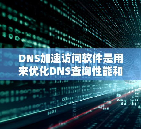 DNS加速访问软件是用来优化DNS查询性能和安全性的解决方案，帮助提高域名解析效率和网络性能。以下是对不同类型的DNS加速软件的总结和选择建议