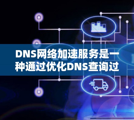 DNS网络加速服务是一种通过优化DNS查询过程来提升网络性能的技术，主要通过缓存、负载均衡和加密等方式实现。以下是对该服务的详细分析和总结