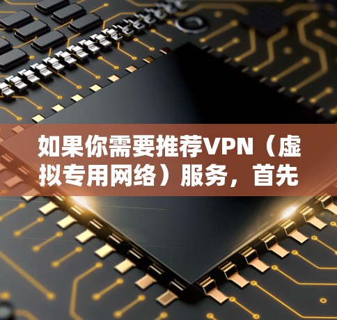 如果你需要推荐VPN（虚拟专用网络）服务，首先需要明确你的使用场景和需求。以下是一些常见的VPN使用场景和推荐