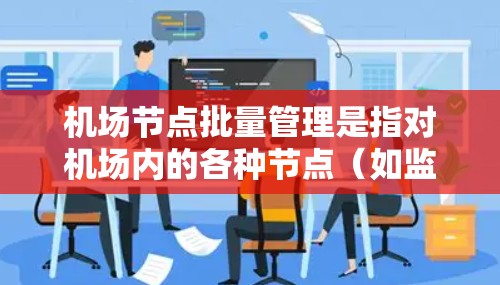 机场节点批量管理是指对机场内的各种节点（如监控设备、照明控制设备、空调设备、安全设备等）进行批量操作的管理方法。这种管理方式可以提高工作效率，减少人为错误，并确保机场运行的稳定性和安全性