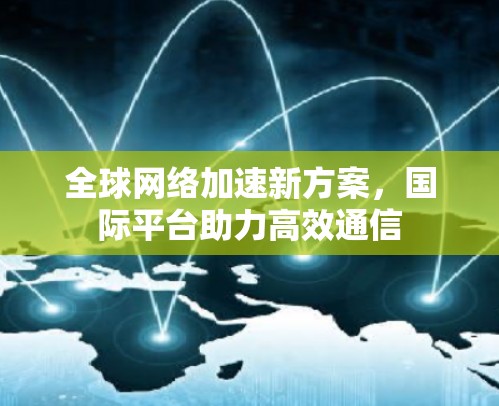 全球网络加速新方案，国际平台助力高效通信
