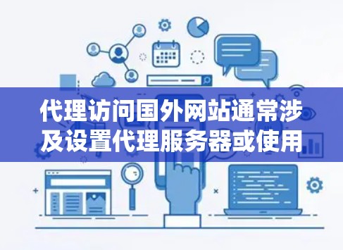 代理访问国外网站通常涉及设置代理服务器或使用VPN等技术，以绕过网络限制或访问受限的资源。以下是一些常见的方法和工具