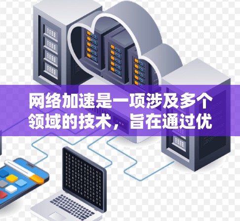 网络加速是一项涉及多个领域的技术，旨在通过优化网络性能、减少延迟和提高带宽利用率来提升数据传输速度和效率。以下是一些与网络加速相关的资源合集，可能对您有所帮助