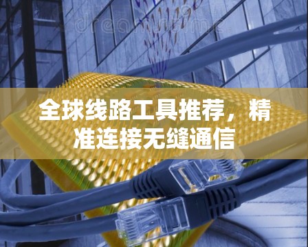 全球线路工具推荐，精准连接无缝通信