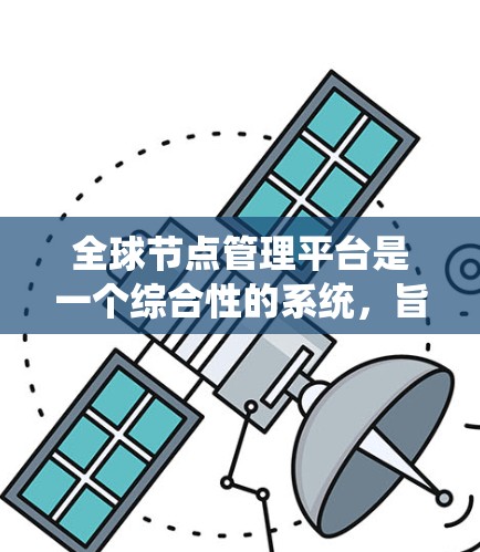 全球节点管理平台是一个综合性的系统，旨在监控、管理和优化全球范围内部署的多个计算节点。以下是对该平台的详细分析和总结