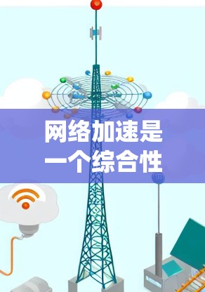网络加速是一个综合性的优化任务，涉及多个层面和技术。以下是对网络加速综合工具的系统分析和建议