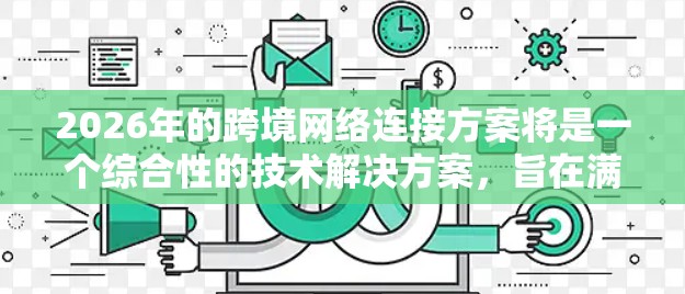 2026年的跨境网络连接方案将是一个综合性的技术解决方案，旨在满足全球化企业的数据传输需求。以下是该方案的详细构成