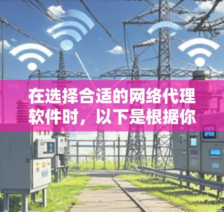 在选择合适的网络代理软件时，以下是根据你的需求和考虑因素整理出的建议