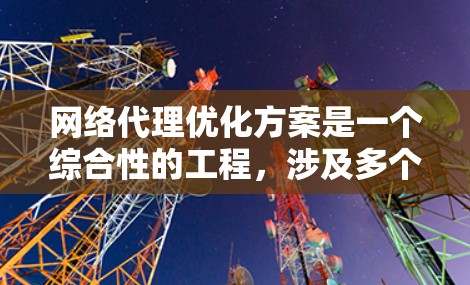 网络代理优化方案是一个综合性的工程，涉及多个层面的调整和优化，以提升网络代理的性能、安全性和效率。以下是一个分步骤的优化方案