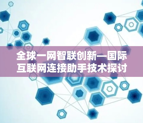 全球一网智联创新—国际互联网连接助手技术探讨