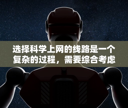 选择科学上网的线路是一个复杂的过程，需要综合考虑带宽、稳定性、成本、隐私和安装维护等多个因素。以下是根据不同需求对线路选择的总结