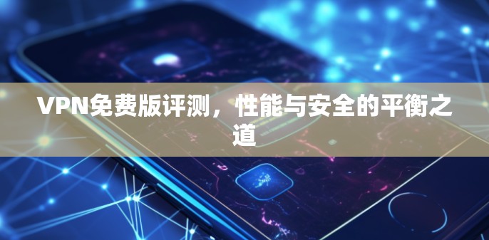 VPN免费版评测，性能与安全的平衡之道
