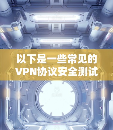 以下是一些常见的VPN协议安全测试方面的内容