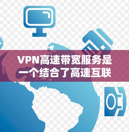 VPN高速带宽服务是一个结合了高速互联网连接和加密通信的网络解决方案，旨在提供高速度和安全的上网体验。以下是对该服务的详细分析