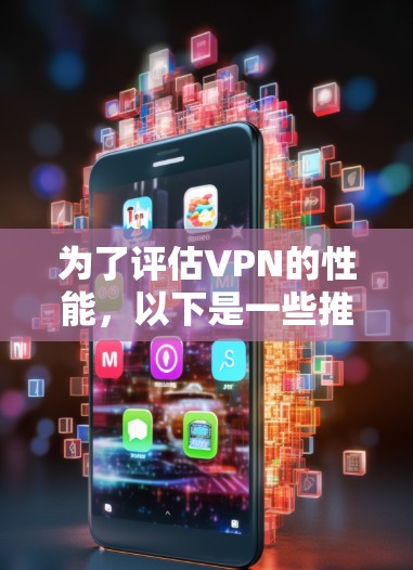 为了评估VPN的性能，以下是一些推荐的工具和步骤，帮助你全面检测速度、稳定性和安全性