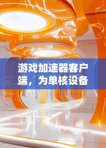 游戏加速器客户端，为单核设备优化游戏体验