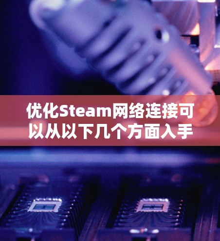 优化Steam网络连接可以从以下几个方面入手，以提高用户体验