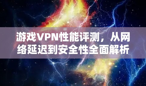 游戏VPN性能评测，从网络延迟到安全性全面解析
