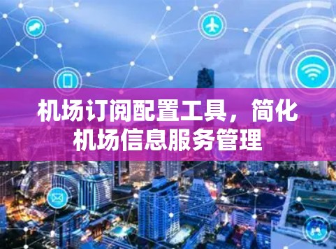 <strong>机场订阅</strong>配置工具，简化机场信息服务管理