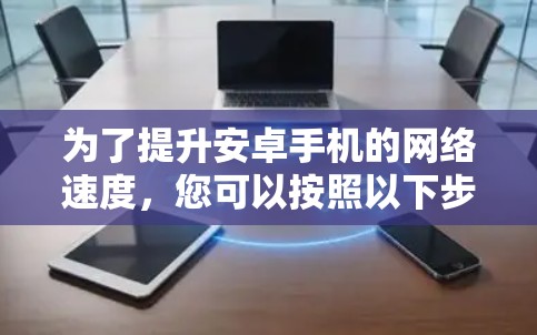 为了提升安卓手机的网络速度，您可以按照以下步骤进行优化