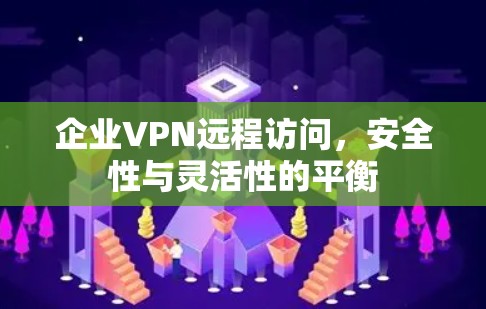 企业VPN远程访问，安全性与灵活性的平衡